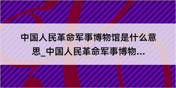 中国人民革命军事博物馆是什么意思_中国人民革命军事博物馆的解释是什么