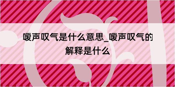 嗳声叹气是什么意思_嗳声叹气的解释是什么