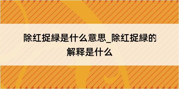 除红捉緑是什么意思_除红捉緑的解释是什么