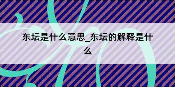 东坛是什么意思_东坛的解释是什么