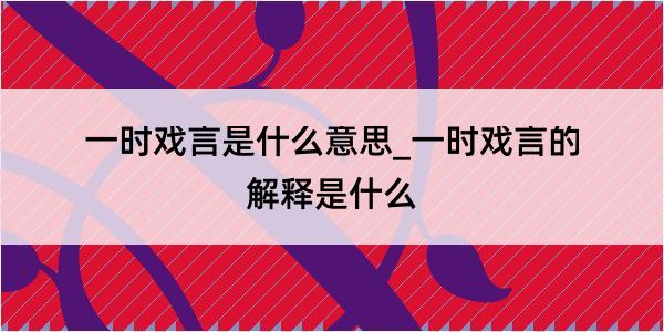 一时戏言是什么意思_一时戏言的解释是什么