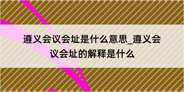 遵义会议会址是什么意思_遵义会议会址的解释是什么