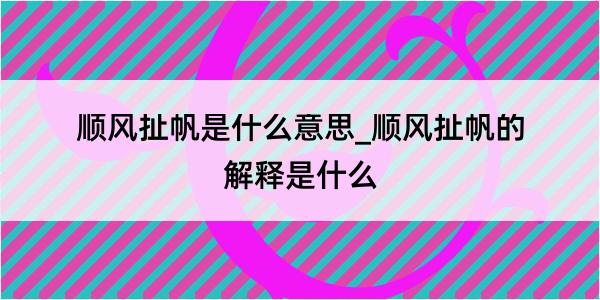 顺风扯帆是什么意思_顺风扯帆的解释是什么