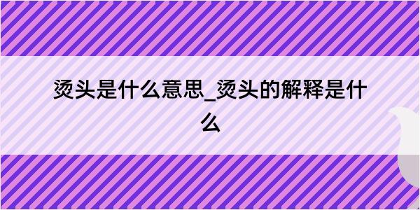 烫头是什么意思_烫头的解释是什么