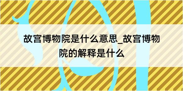 故宫博物院是什么意思_故宫博物院的解释是什么