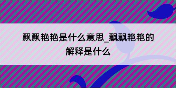 飘飘艳艳是什么意思_飘飘艳艳的解释是什么