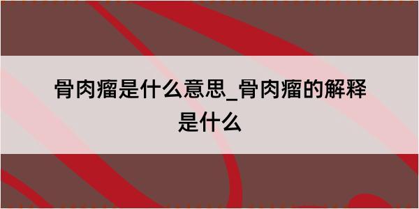 骨肉瘤是什么意思_骨肉瘤的解释是什么