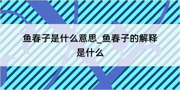 鱼春子是什么意思_鱼春子的解释是什么