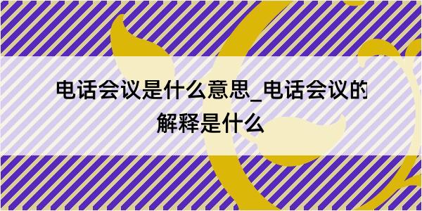 电话会议是什么意思_电话会议的解释是什么