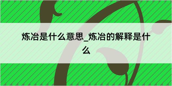 炼冶是什么意思_炼冶的解释是什么