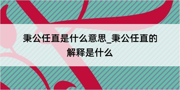 秉公任直是什么意思_秉公任直的解释是什么