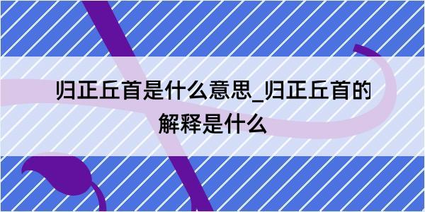 归正丘首是什么意思_归正丘首的解释是什么