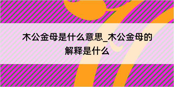 木公金母是什么意思_木公金母的解释是什么