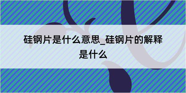 硅钢片是什么意思_硅钢片的解释是什么