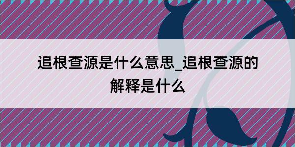 追根查源是什么意思_追根查源的解释是什么