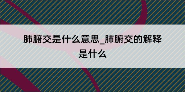 肺腑交是什么意思_肺腑交的解释是什么