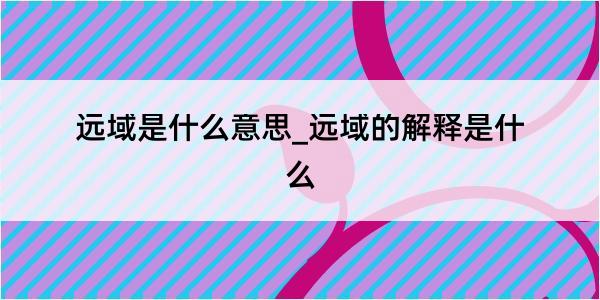 远域是什么意思_远域的解释是什么