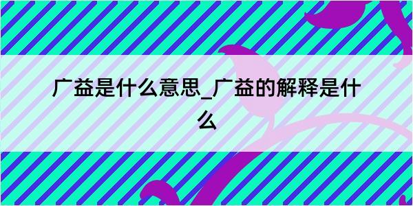 广益是什么意思_广益的解释是什么