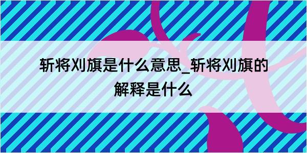 斩将刈旗是什么意思_斩将刈旗的解释是什么