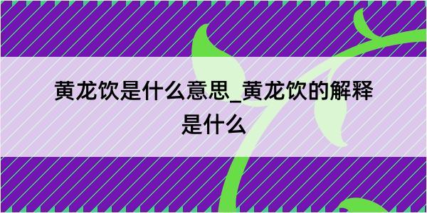 黄龙饮是什么意思_黄龙饮的解释是什么