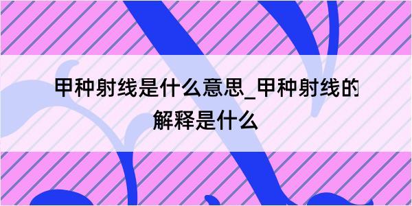 甲种射线是什么意思_甲种射线的解释是什么