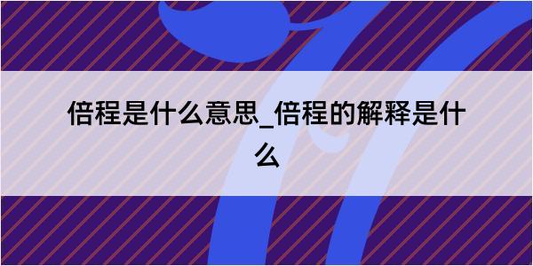 倍程是什么意思_倍程的解释是什么