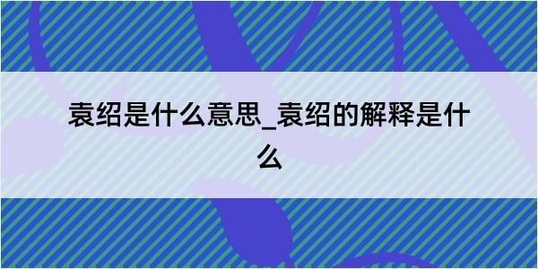 袁绍是什么意思_袁绍的解释是什么