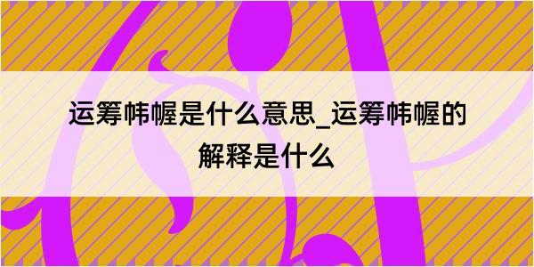 运筹帏幄是什么意思_运筹帏幄的解释是什么