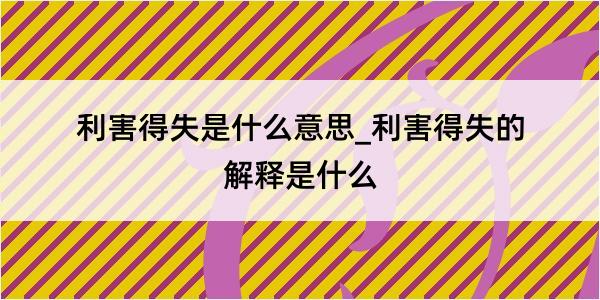 利害得失是什么意思_利害得失的解释是什么