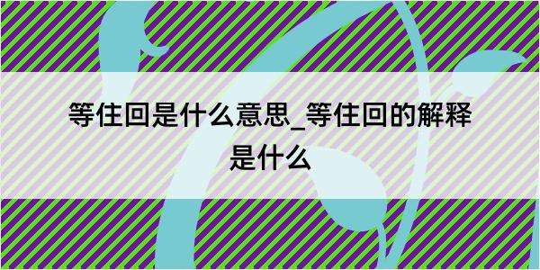 等住回是什么意思_等住回的解释是什么