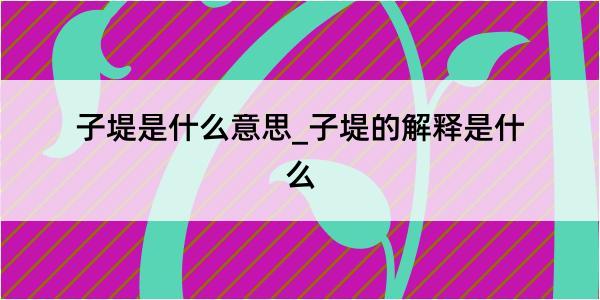 子堤是什么意思_子堤的解释是什么