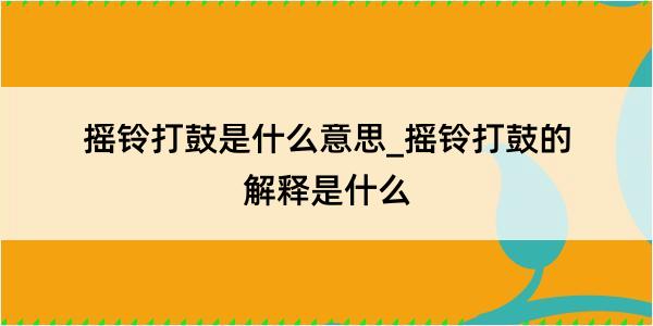 摇铃打鼓是什么意思_摇铃打鼓的解释是什么