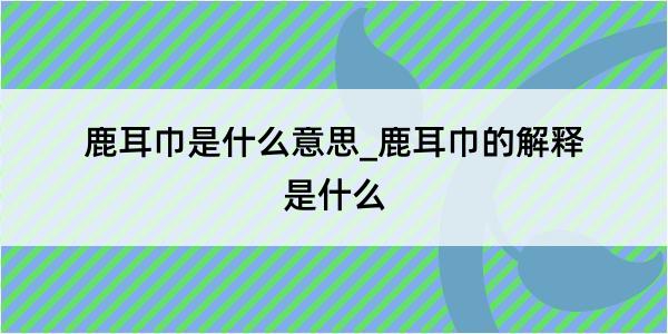 鹿耳巾是什么意思_鹿耳巾的解释是什么