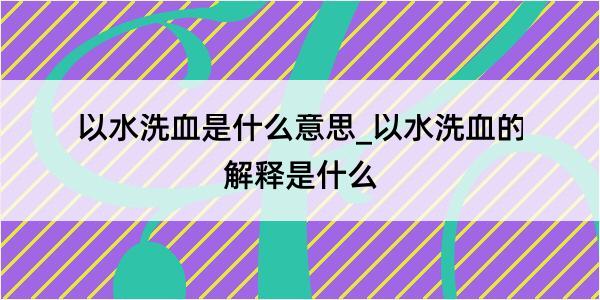 以水洗血是什么意思_以水洗血的解释是什么