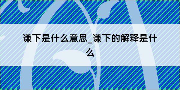 谦下是什么意思_谦下的解释是什么