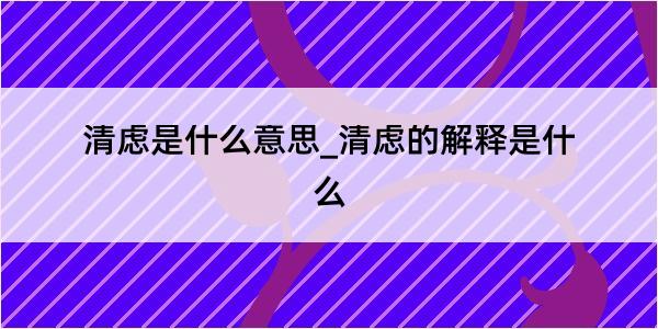 清虑是什么意思_清虑的解释是什么