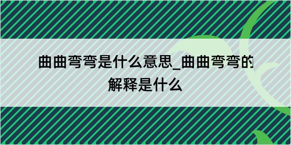 曲曲弯弯是什么意思_曲曲弯弯的解释是什么