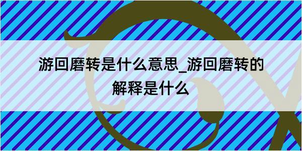 游回磨转是什么意思_游回磨转的解释是什么