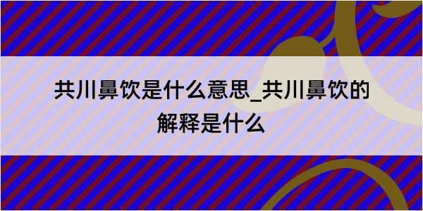 共川鼻饮是什么意思_共川鼻饮的解释是什么