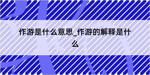 作游是什么意思_作游的解释是什么