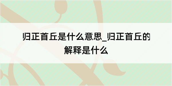 归正首丘是什么意思_归正首丘的解释是什么