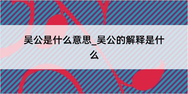 吴公是什么意思_吴公的解释是什么