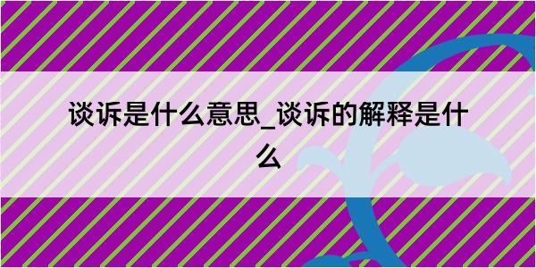 谈诉是什么意思_谈诉的解释是什么