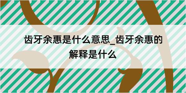 齿牙余惠是什么意思_齿牙余惠的解释是什么