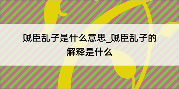 贼臣乱子是什么意思_贼臣乱子的解释是什么