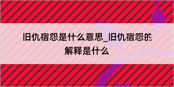 旧仇宿怨是什么意思_旧仇宿怨的解释是什么