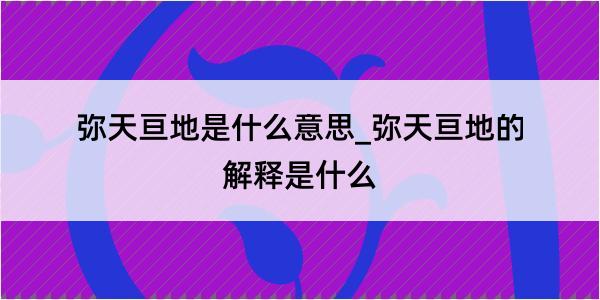 弥天亘地是什么意思_弥天亘地的解释是什么