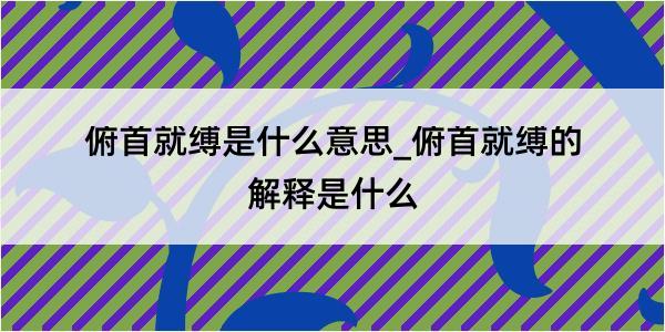 俯首就缚是什么意思_俯首就缚的解释是什么