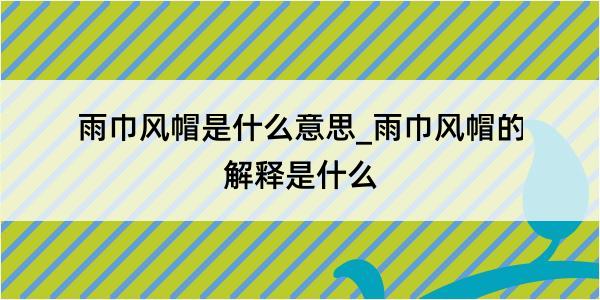 雨巾风帽是什么意思_雨巾风帽的解释是什么