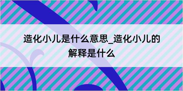 造化小儿是什么意思_造化小儿的解释是什么